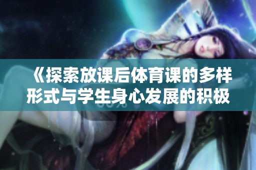 《探索放课后体育课的多样形式与学生身心发展的积极影响》