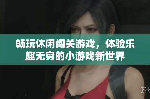 畅玩休闲闯关游戏，体验乐趣无穷的小游戏新世界
