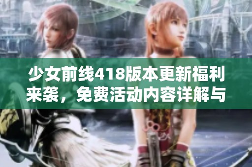 少女前线418版本更新福利来袭，免费活动内容详解与参与指南