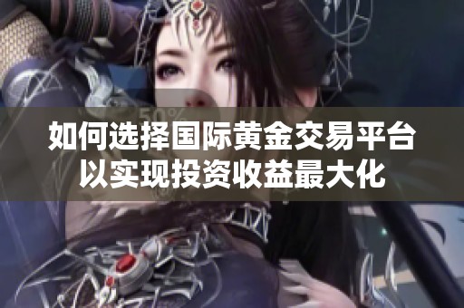 如何选择国际黄金交易平台以实现投资收益最大化