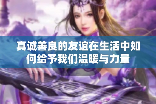 真诚善良的友谊在生活中如何给予我们温暖与力量