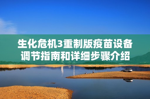 生化危机3重制版疫苗设备调节指南和详细步骤介绍
