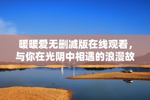 暖暖爱无删减版在线观看，与你在光阴中相遇的浪漫故事