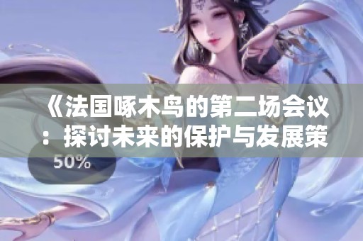 《法国啄木鸟的第二场会议：探讨未来的保护与发展策略》