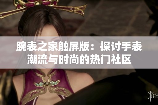 腕表之家触屏版：探讨手表潮流与时尚的热门社区