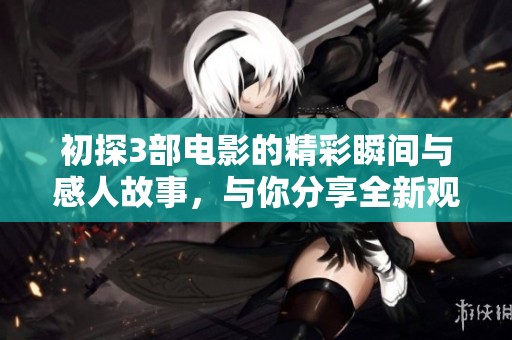 初探3部电影的精彩瞬间与感人故事，与你分享全新观影体验
