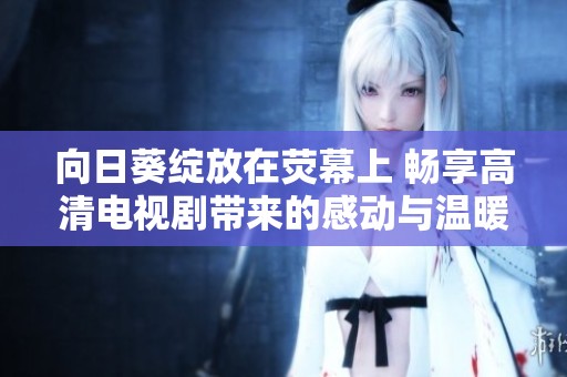 向日葵绽放在荧幕上 畅享高清电视剧带来的感动与温暖