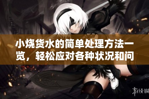 小烧货水的简单处理方法一览，轻松应对各种状况和问题