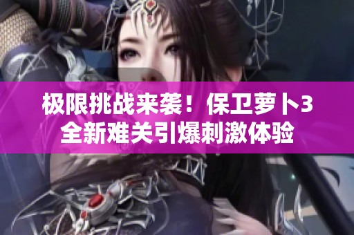 极限挑战来袭！保卫萝卜3全新难关引爆刺激体验
