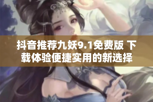 抖音推荐九妖9.1免费版 下载体验便捷实用的新选择