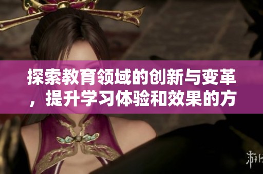 探索教育领域的创新与变革，提升学习体验和效果的方法