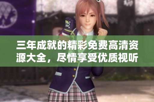 三年成就的精彩免费高清资源大全，尽情享受优质视听盛宴