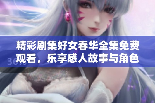 精彩剧集好女春华全集免费观看，乐享感人故事与角色成长之旅