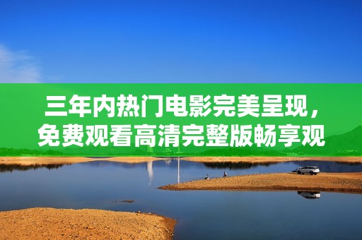 三年内热门电影完美呈现，免费观看高清完整版畅享观影乐趣