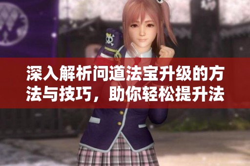 深入解析问道法宝升级的方法与技巧，助你轻松提升法宝等级