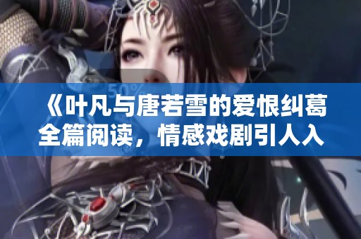 《叶凡与唐若雪的爱恨纠葛全篇阅读，情感戏剧引人入胜》