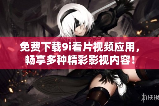 免费下载9i看片视频应用，畅享多种精彩影视内容！