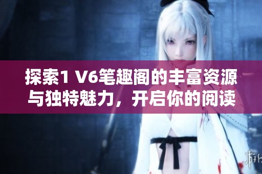 探索1 V6笔趣阁的丰富资源与独特魅力，开启你的阅读新天地