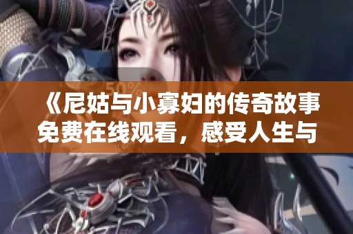 《尼姑与小寡妇的传奇故事免费在线观看，感受人生与爱情的深刻交织》