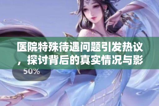 医院特殊待遇问题引发热议，探讨背后的真实情况与影响