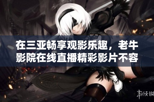 在三亚畅享观影乐趣，老牛影院在线直播精彩影片不容错过
