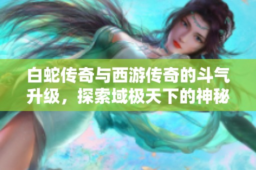 白蛇传奇与西游传奇的斗气升级，探索域极天下的神秘冒险之旅