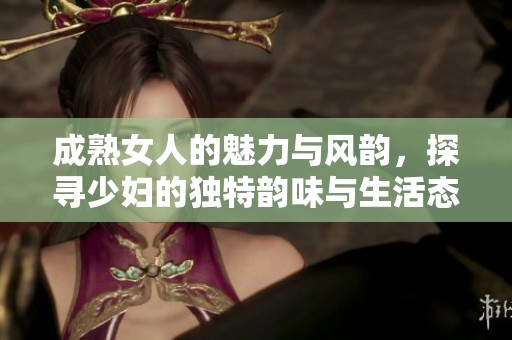 成熟女人的魅力与风韵，探寻少妇的独特韵味与生活态度