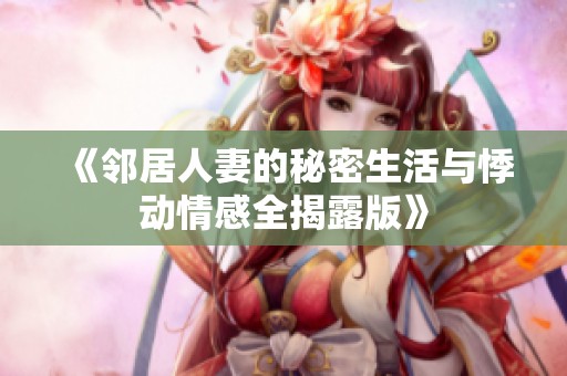 《邻居人妻的秘密生活与悸动情感全揭露版》