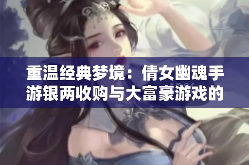 重温经典梦境：倩女幽魂手游银两收购与大富豪游戏的精彩冒险