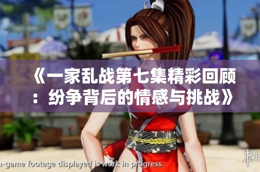 《一家乱战第七集精彩回顾：纷争背后的情感与挑战》