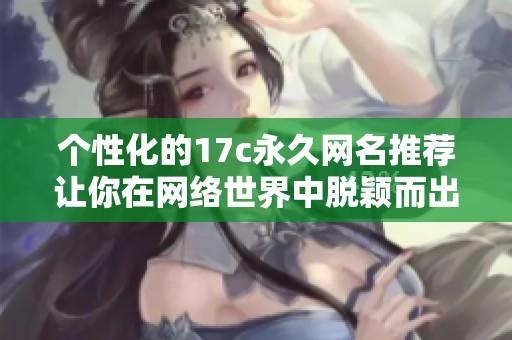 个性化的17c永久网名推荐让你在网络世界中脱颖而出