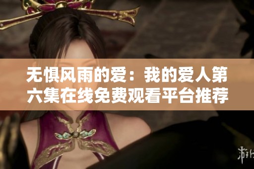 无惧风雨的爱：我的爱人第六集在线免费观看平台推荐
