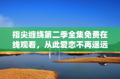 指尖缠绕第二季全集免费在线观看，从此爱恋不再遥远
