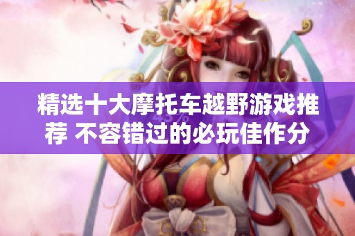 精选十大摩托车越野游戏推荐 不容错过的必玩佳作分享