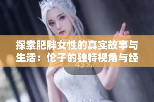 探索肥胖女性的真实故事与生活：伦子的独特视角与经验分享