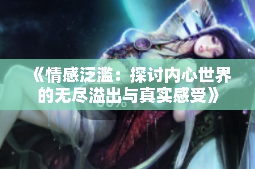 《情感泛滥：探讨内心世界的无尽溢出与真实感受》