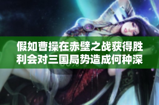 假如曹操在赤壁之战获得胜利会对三国局势造成何种深远影响