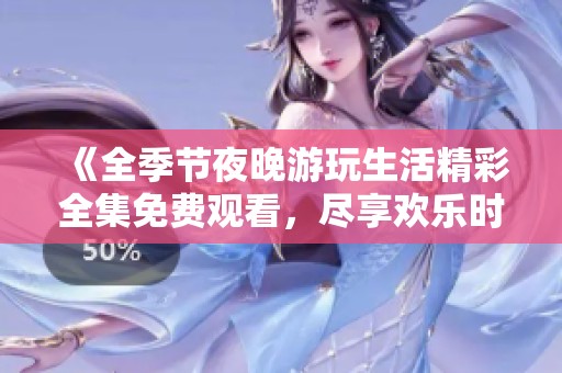 《全季节夜晚游玩生活精彩全集免费观看，尽享欢乐时光》