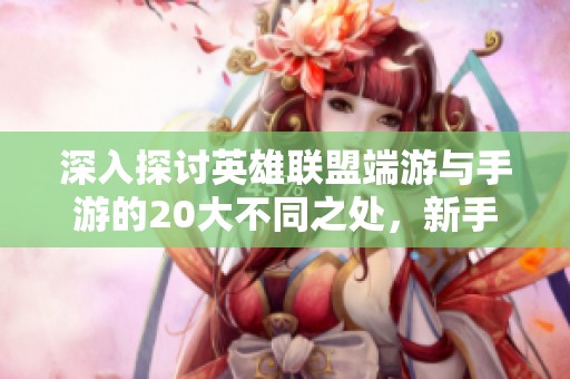 深入探讨英雄联盟端游与手游的20大不同之处，新手玩家必备指南