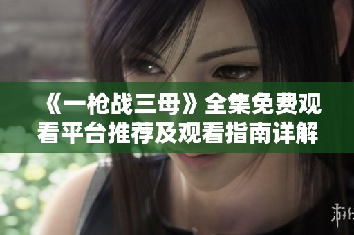 《一枪战三母》全集免费观看平台推荐及观看指南详解
