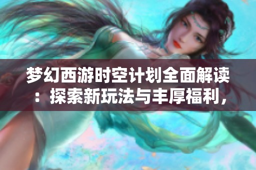 梦幻西游时空计划全面解读：探索新玩法与丰厚福利，畅游三界无尽冒险