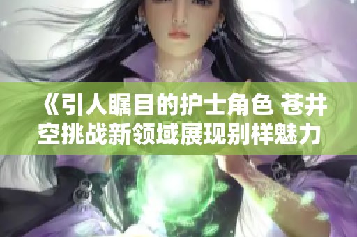《引人瞩目的护士角色 苍井空挑战新领域展现别样魅力》