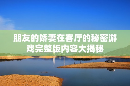 朋友的娇妻在客厅的秘密游戏完整版内容大揭秘