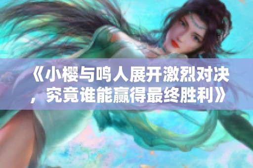 《小樱与鸣人展开激烈对决，究竟谁能赢得最终胜利》