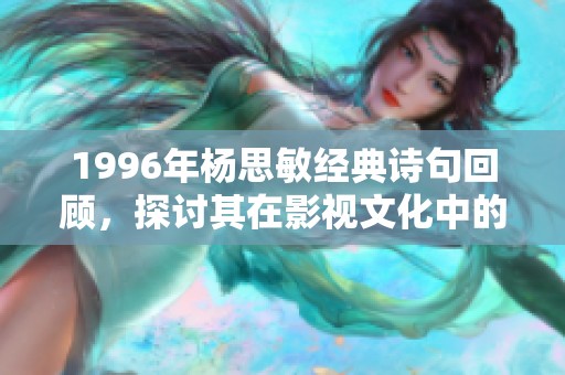 1996年杨思敏经典诗句回顾，探讨其在影视文化中的深远影响与传承