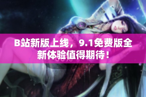 B站新版上线，9.1免费版全新体验值得期待！