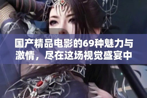 国产精品电影的69种魅力与激情，尽在这场视觉盛宴中尽情体验