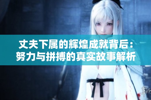 丈夫下属的辉煌成就背后：努力与拼搏的真实故事解析