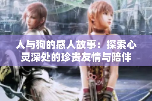 人与狗的感人故事：探索心灵深处的珍贵友情与陪伴