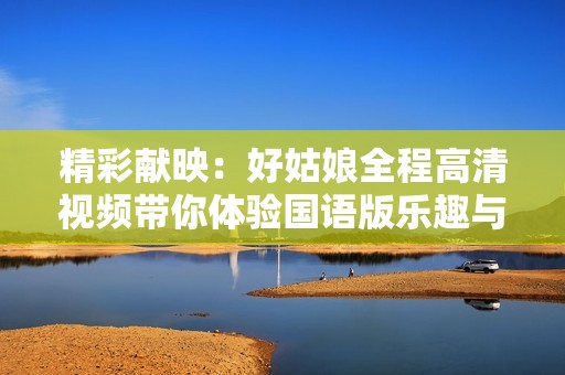 精彩献映：好姑娘全程高清视频带你体验国语版乐趣与感动
